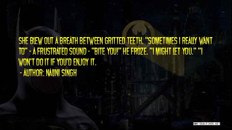 Nalini Singh Quotes: She Blew Out A Breath Between Gritted Teeth. Sometimes I Really Want To - A Frustrated Sound - Bite You!