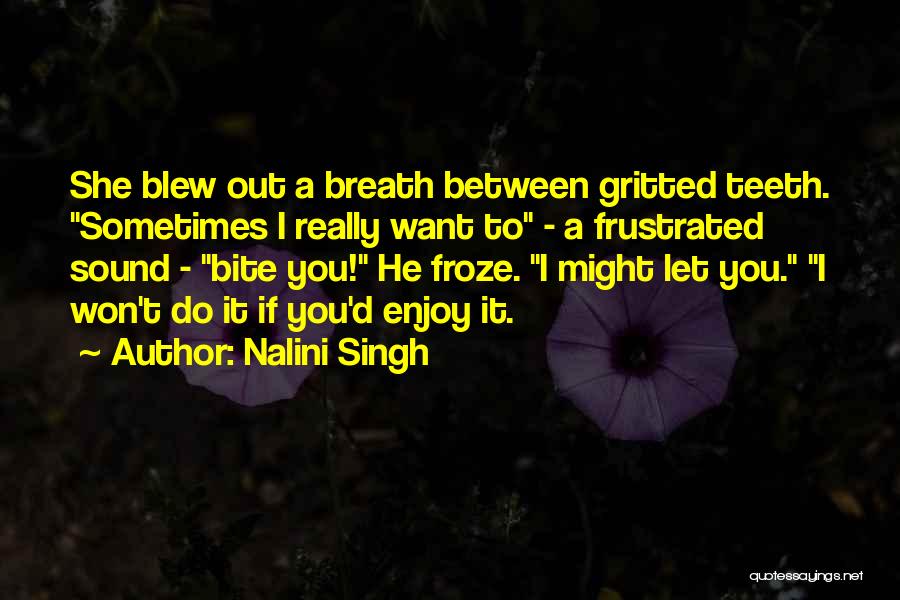 Nalini Singh Quotes: She Blew Out A Breath Between Gritted Teeth. Sometimes I Really Want To - A Frustrated Sound - Bite You!