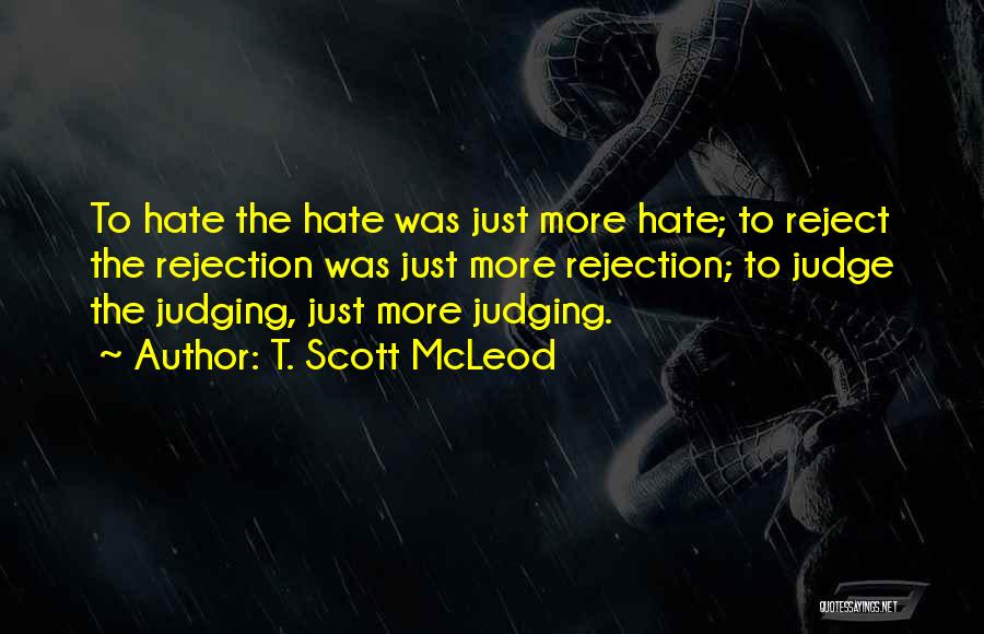 T. Scott McLeod Quotes: To Hate The Hate Was Just More Hate; To Reject The Rejection Was Just More Rejection; To Judge The Judging,