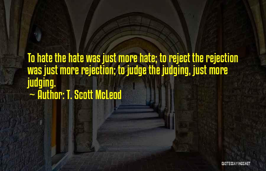 T. Scott McLeod Quotes: To Hate The Hate Was Just More Hate; To Reject The Rejection Was Just More Rejection; To Judge The Judging,