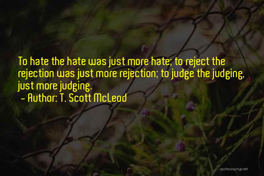 T. Scott McLeod Quotes: To Hate The Hate Was Just More Hate; To Reject The Rejection Was Just More Rejection; To Judge The Judging,