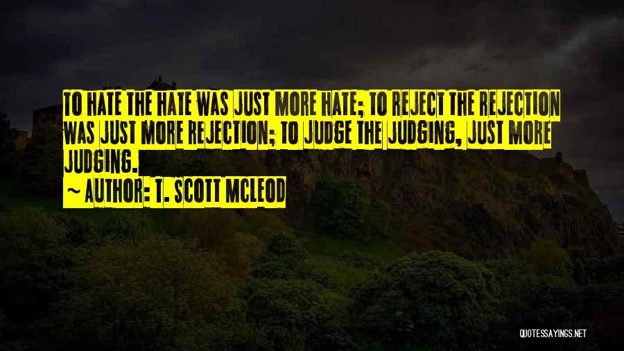 T. Scott McLeod Quotes: To Hate The Hate Was Just More Hate; To Reject The Rejection Was Just More Rejection; To Judge The Judging,