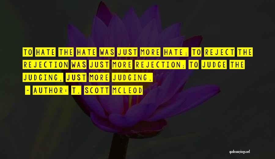 T. Scott McLeod Quotes: To Hate The Hate Was Just More Hate; To Reject The Rejection Was Just More Rejection; To Judge The Judging,