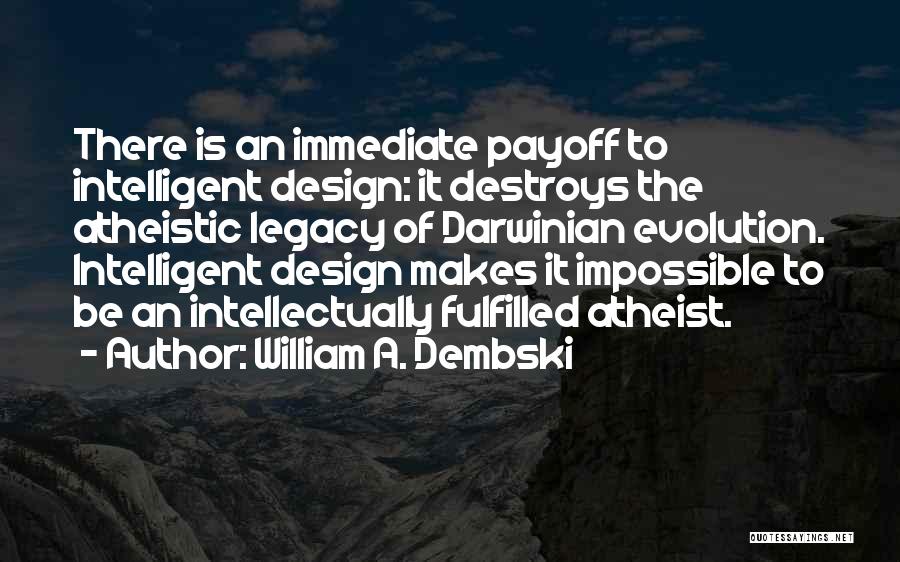 William A. Dembski Quotes: There Is An Immediate Payoff To Intelligent Design: It Destroys The Atheistic Legacy Of Darwinian Evolution. Intelligent Design Makes It