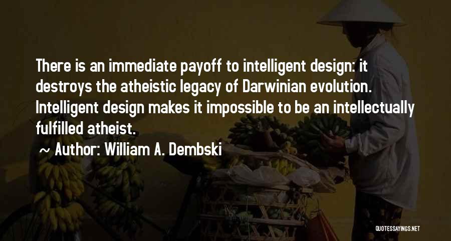 William A. Dembski Quotes: There Is An Immediate Payoff To Intelligent Design: It Destroys The Atheistic Legacy Of Darwinian Evolution. Intelligent Design Makes It