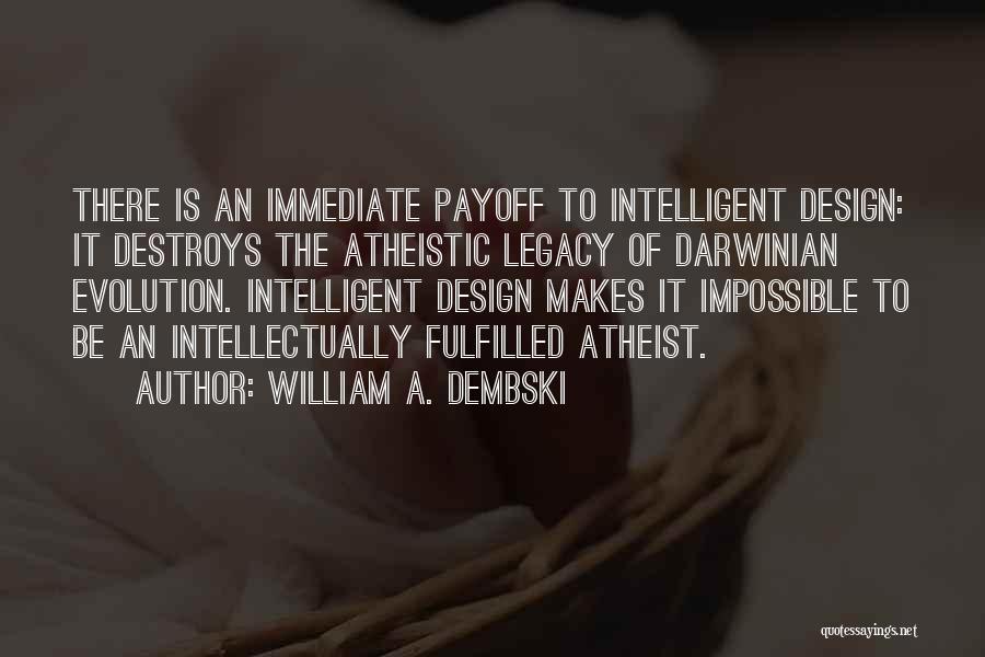 William A. Dembski Quotes: There Is An Immediate Payoff To Intelligent Design: It Destroys The Atheistic Legacy Of Darwinian Evolution. Intelligent Design Makes It