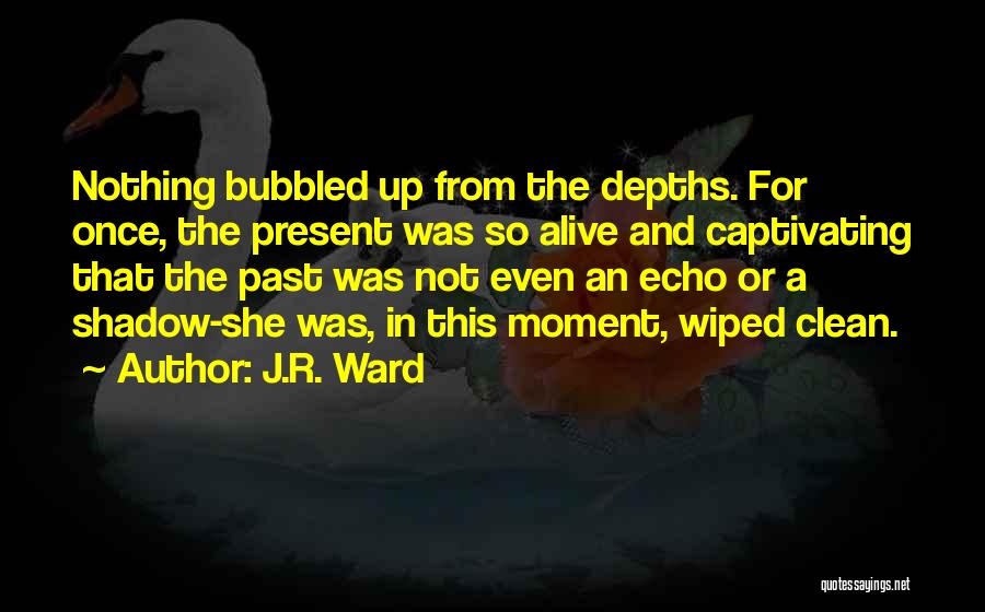 J.R. Ward Quotes: Nothing Bubbled Up From The Depths. For Once, The Present Was So Alive And Captivating That The Past Was Not