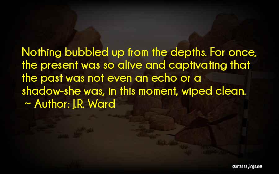 J.R. Ward Quotes: Nothing Bubbled Up From The Depths. For Once, The Present Was So Alive And Captivating That The Past Was Not