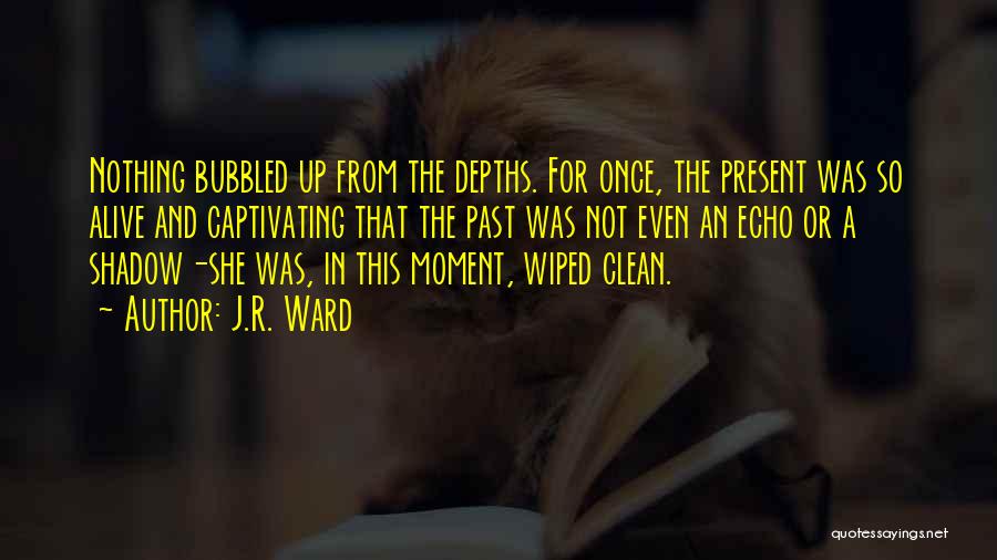 J.R. Ward Quotes: Nothing Bubbled Up From The Depths. For Once, The Present Was So Alive And Captivating That The Past Was Not