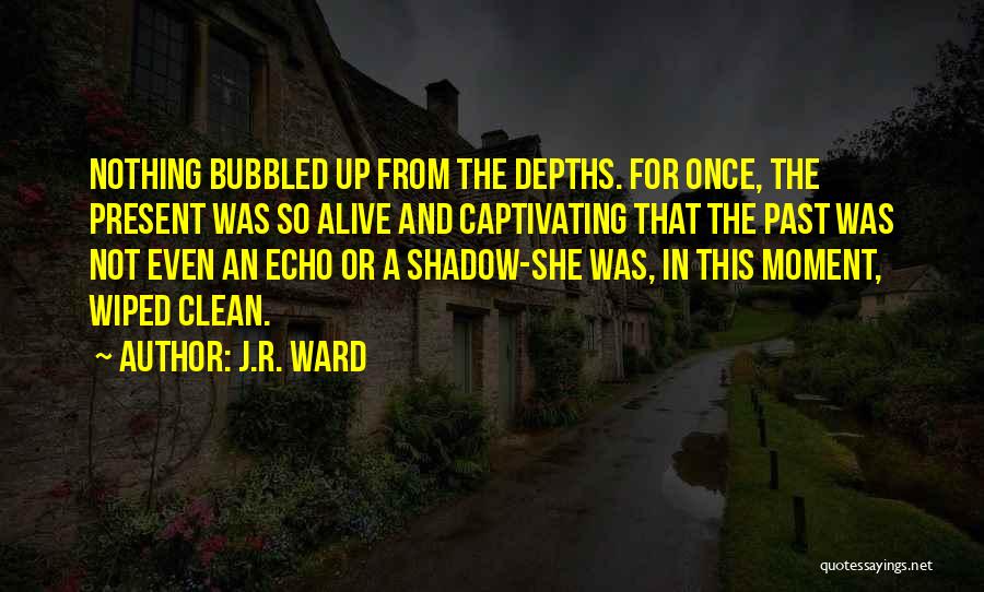 J.R. Ward Quotes: Nothing Bubbled Up From The Depths. For Once, The Present Was So Alive And Captivating That The Past Was Not