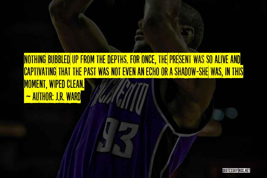 J.R. Ward Quotes: Nothing Bubbled Up From The Depths. For Once, The Present Was So Alive And Captivating That The Past Was Not