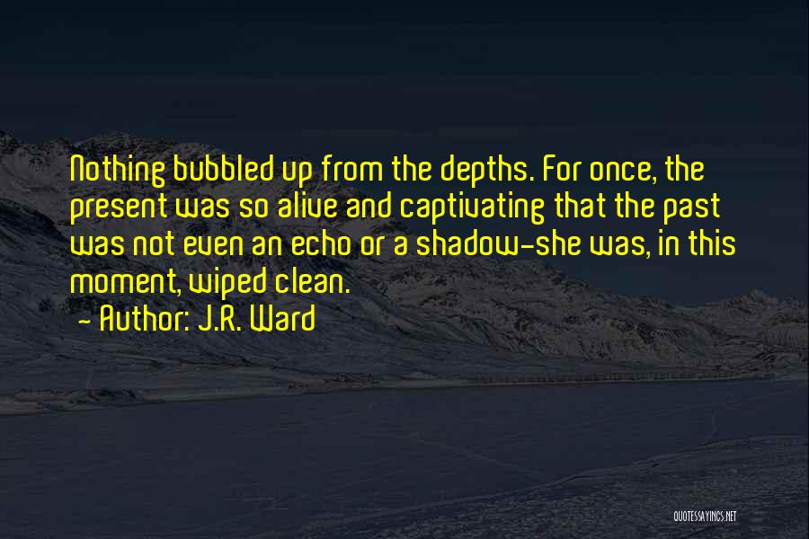 J.R. Ward Quotes: Nothing Bubbled Up From The Depths. For Once, The Present Was So Alive And Captivating That The Past Was Not