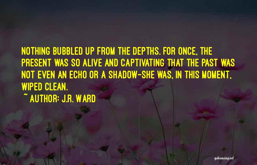 J.R. Ward Quotes: Nothing Bubbled Up From The Depths. For Once, The Present Was So Alive And Captivating That The Past Was Not