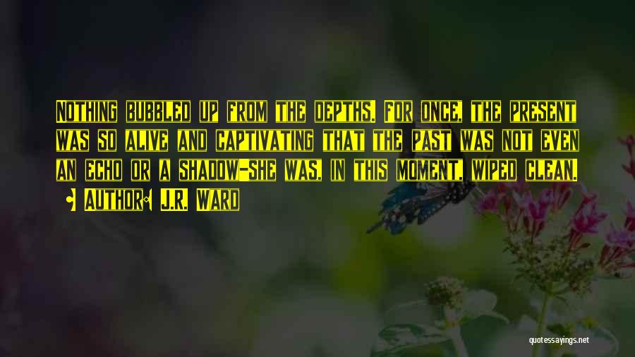 J.R. Ward Quotes: Nothing Bubbled Up From The Depths. For Once, The Present Was So Alive And Captivating That The Past Was Not