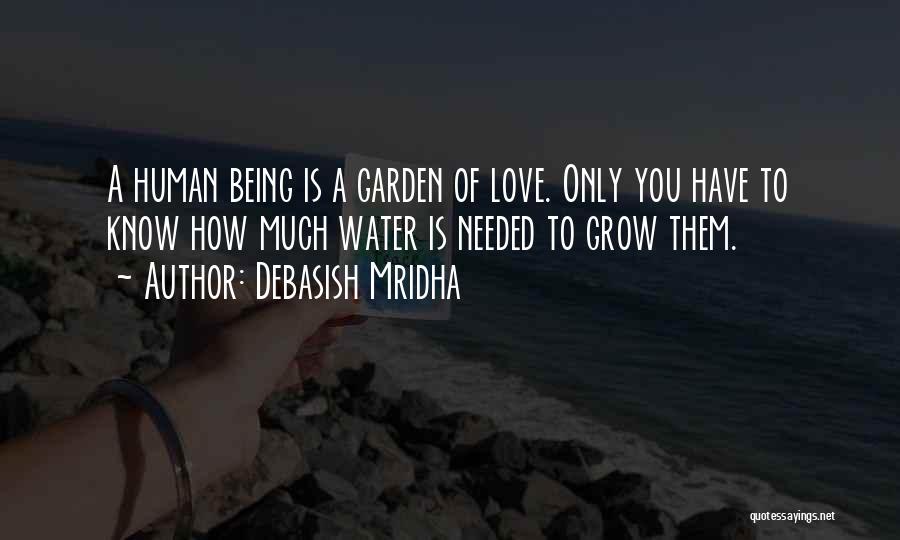 Debasish Mridha Quotes: A Human Being Is A Garden Of Love. Only You Have To Know How Much Water Is Needed To Grow
