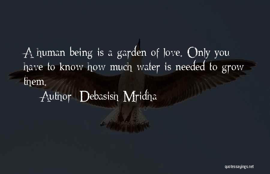 Debasish Mridha Quotes: A Human Being Is A Garden Of Love. Only You Have To Know How Much Water Is Needed To Grow