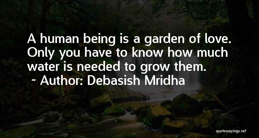 Debasish Mridha Quotes: A Human Being Is A Garden Of Love. Only You Have To Know How Much Water Is Needed To Grow