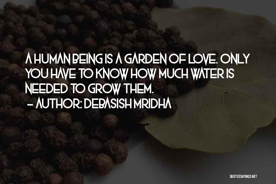 Debasish Mridha Quotes: A Human Being Is A Garden Of Love. Only You Have To Know How Much Water Is Needed To Grow