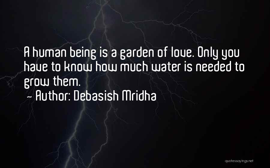 Debasish Mridha Quotes: A Human Being Is A Garden Of Love. Only You Have To Know How Much Water Is Needed To Grow