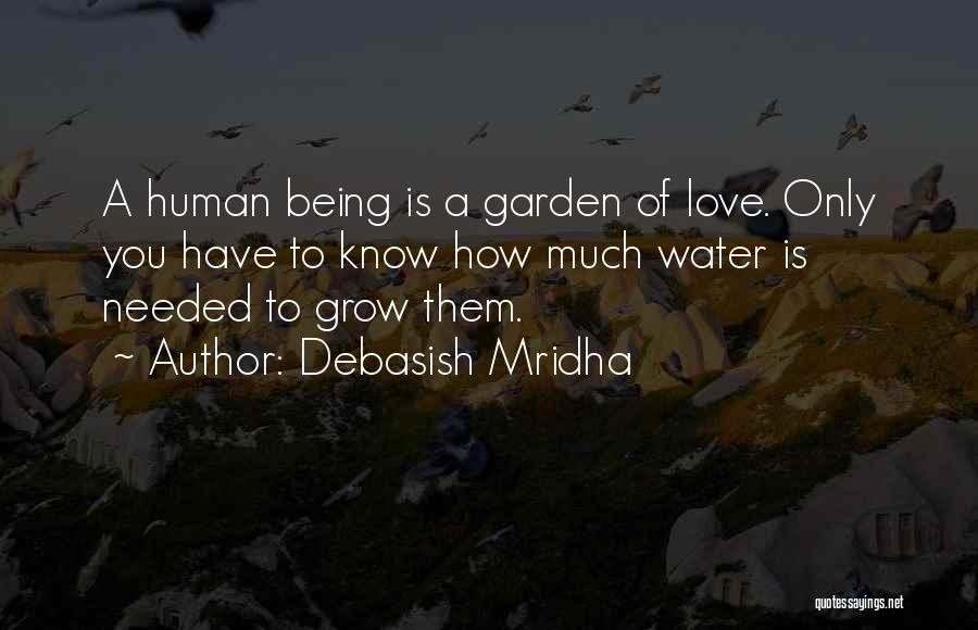 Debasish Mridha Quotes: A Human Being Is A Garden Of Love. Only You Have To Know How Much Water Is Needed To Grow