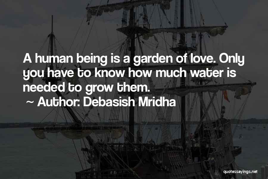 Debasish Mridha Quotes: A Human Being Is A Garden Of Love. Only You Have To Know How Much Water Is Needed To Grow