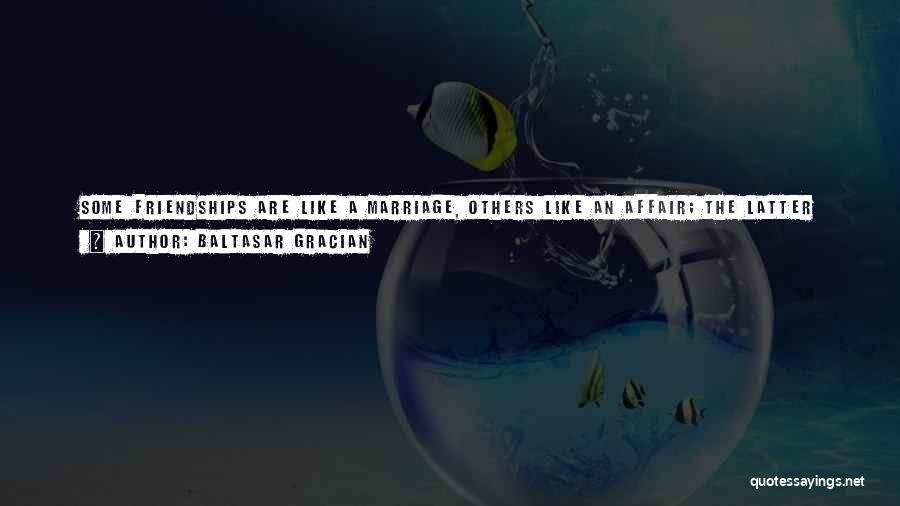 Baltasar Gracian Quotes: Some Friendships Are Like A Marriage, Others Like An Affair; The Latter Are For Pleasure, The Former For The Abundant