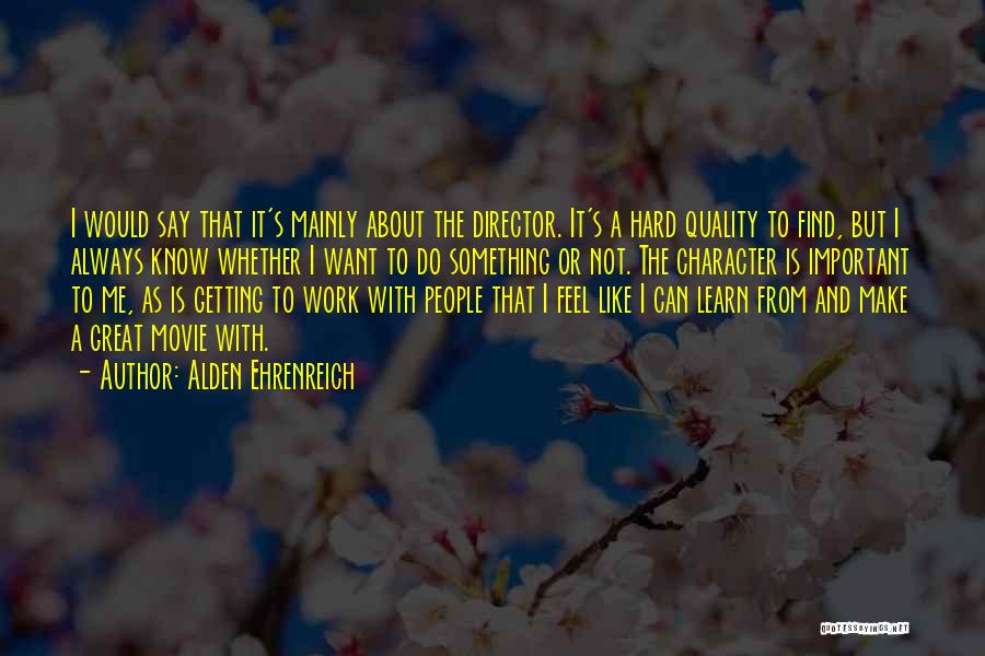 Alden Ehrenreich Quotes: I Would Say That It's Mainly About The Director. It's A Hard Quality To Find, But I Always Know Whether