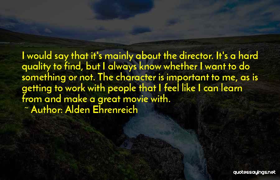 Alden Ehrenreich Quotes: I Would Say That It's Mainly About The Director. It's A Hard Quality To Find, But I Always Know Whether