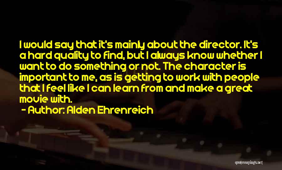 Alden Ehrenreich Quotes: I Would Say That It's Mainly About The Director. It's A Hard Quality To Find, But I Always Know Whether