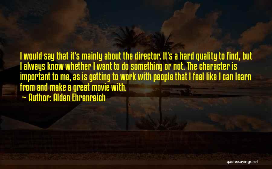 Alden Ehrenreich Quotes: I Would Say That It's Mainly About The Director. It's A Hard Quality To Find, But I Always Know Whether