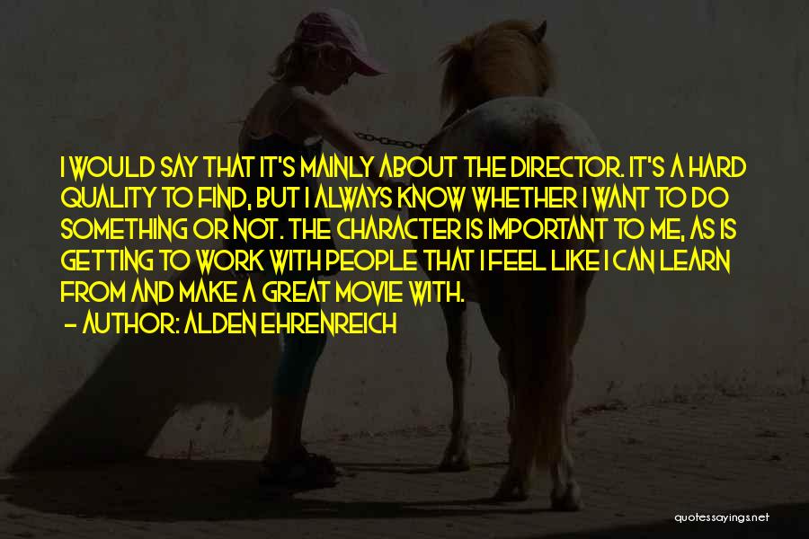 Alden Ehrenreich Quotes: I Would Say That It's Mainly About The Director. It's A Hard Quality To Find, But I Always Know Whether