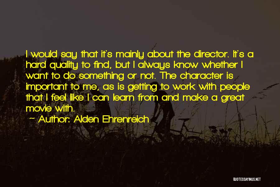 Alden Ehrenreich Quotes: I Would Say That It's Mainly About The Director. It's A Hard Quality To Find, But I Always Know Whether