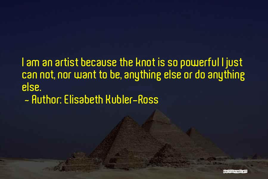 Elisabeth Kubler-Ross Quotes: I Am An Artist Because The Knot Is So Powerful I Just Can Not, Nor Want To Be, Anything Else