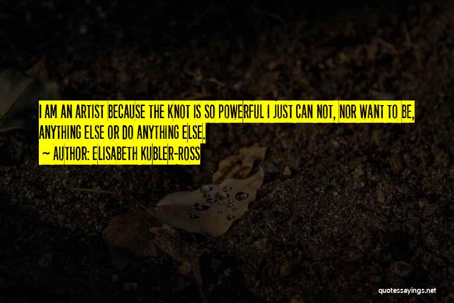 Elisabeth Kubler-Ross Quotes: I Am An Artist Because The Knot Is So Powerful I Just Can Not, Nor Want To Be, Anything Else