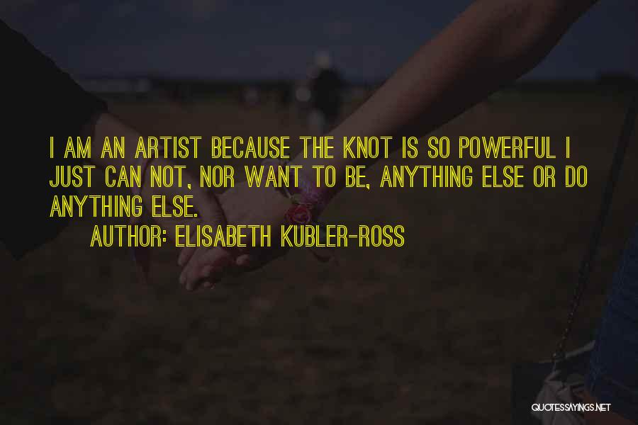 Elisabeth Kubler-Ross Quotes: I Am An Artist Because The Knot Is So Powerful I Just Can Not, Nor Want To Be, Anything Else