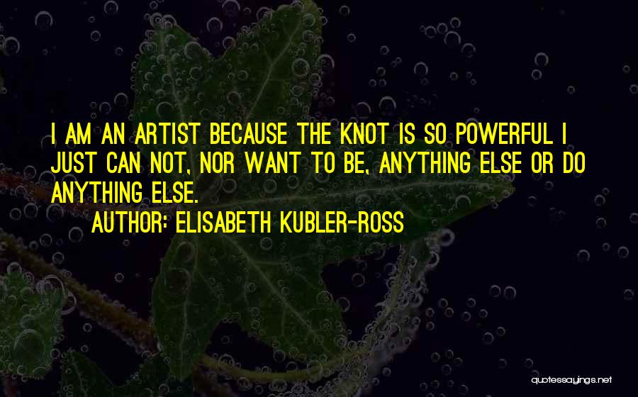 Elisabeth Kubler-Ross Quotes: I Am An Artist Because The Knot Is So Powerful I Just Can Not, Nor Want To Be, Anything Else