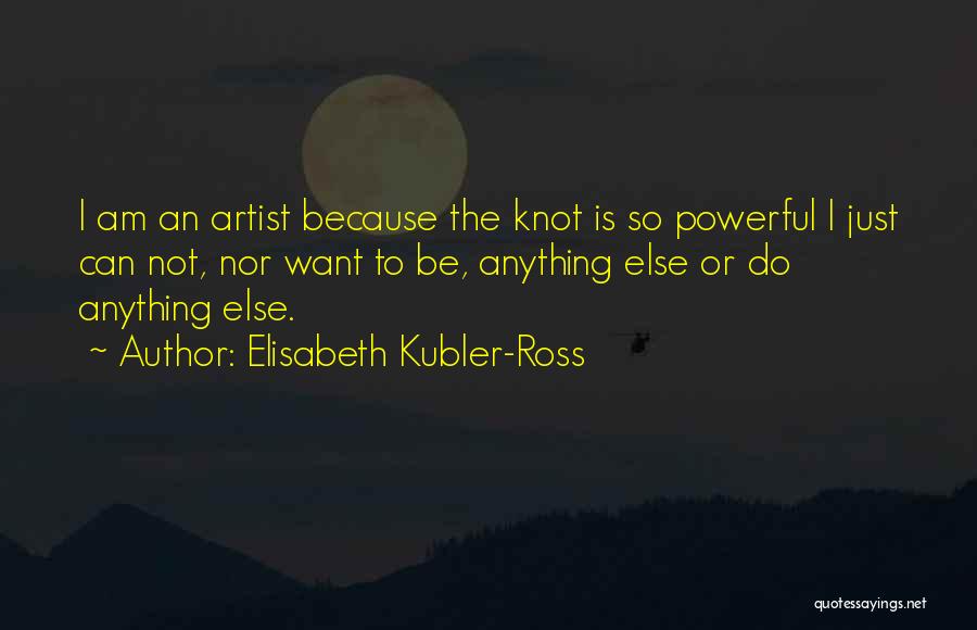 Elisabeth Kubler-Ross Quotes: I Am An Artist Because The Knot Is So Powerful I Just Can Not, Nor Want To Be, Anything Else