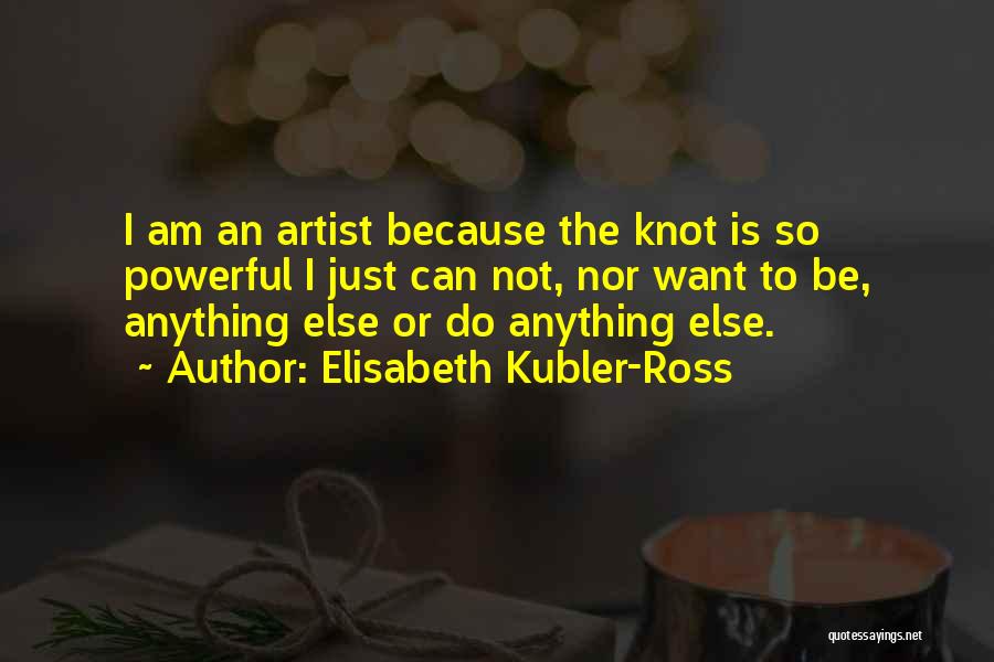Elisabeth Kubler-Ross Quotes: I Am An Artist Because The Knot Is So Powerful I Just Can Not, Nor Want To Be, Anything Else