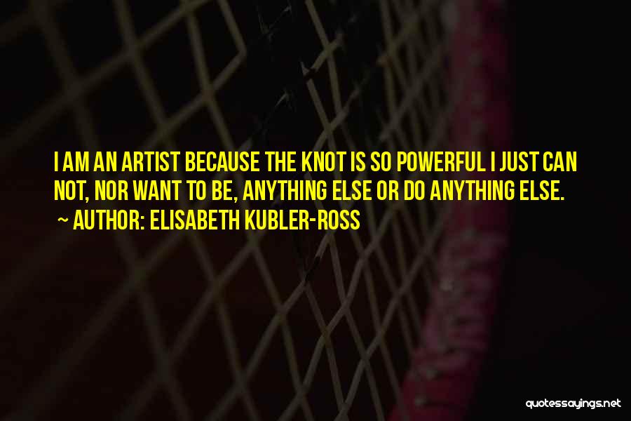 Elisabeth Kubler-Ross Quotes: I Am An Artist Because The Knot Is So Powerful I Just Can Not, Nor Want To Be, Anything Else
