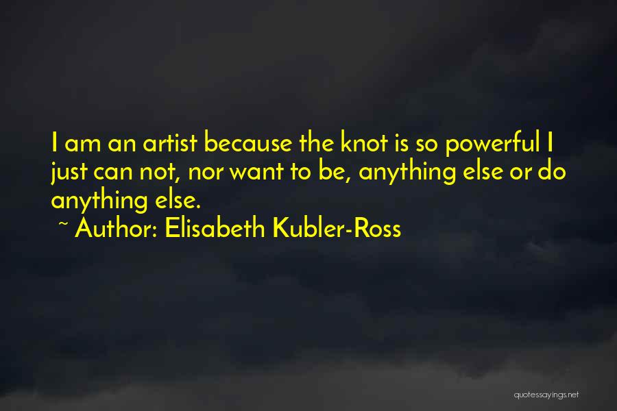 Elisabeth Kubler-Ross Quotes: I Am An Artist Because The Knot Is So Powerful I Just Can Not, Nor Want To Be, Anything Else