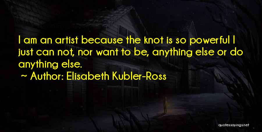 Elisabeth Kubler-Ross Quotes: I Am An Artist Because The Knot Is So Powerful I Just Can Not, Nor Want To Be, Anything Else
