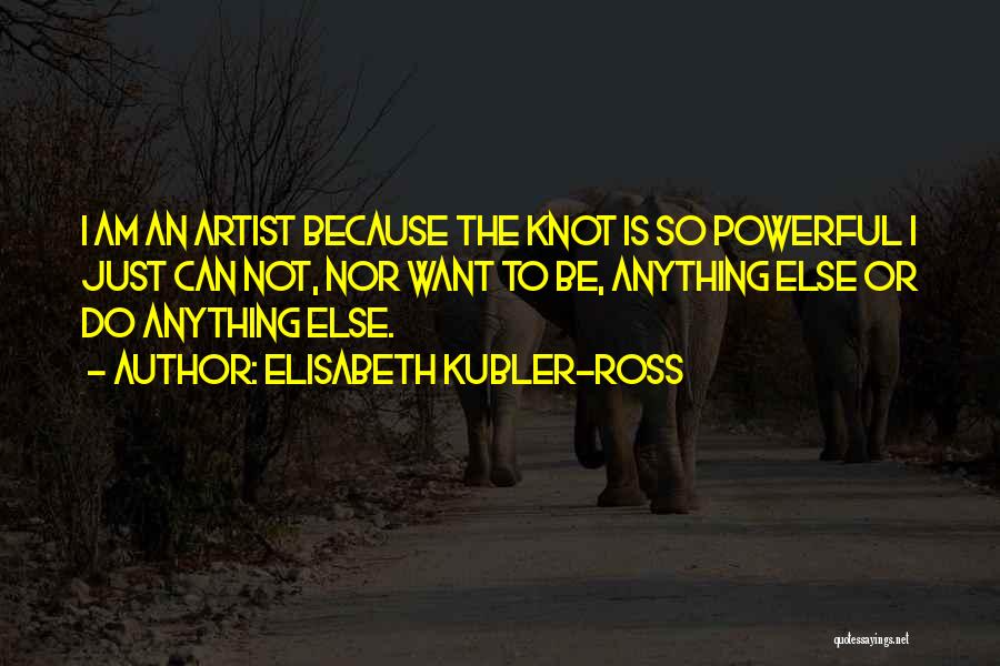 Elisabeth Kubler-Ross Quotes: I Am An Artist Because The Knot Is So Powerful I Just Can Not, Nor Want To Be, Anything Else