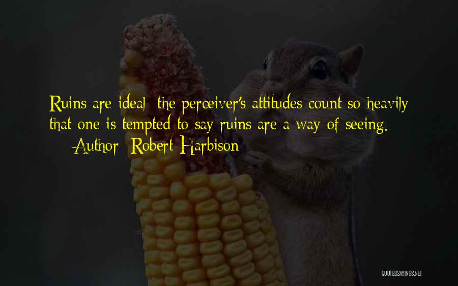 Robert Harbison Quotes: Ruins Are Ideal: The Perceiver's Attitudes Count So Heavily That One Is Tempted To Say Ruins Are A Way Of