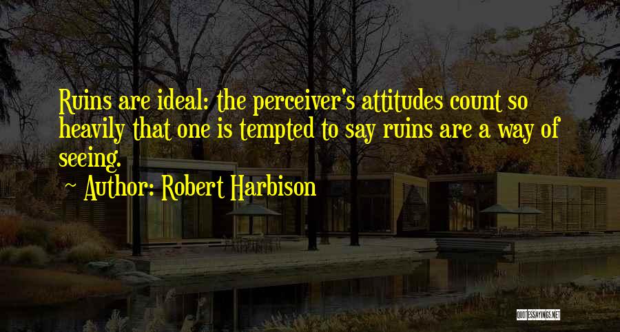 Robert Harbison Quotes: Ruins Are Ideal: The Perceiver's Attitudes Count So Heavily That One Is Tempted To Say Ruins Are A Way Of