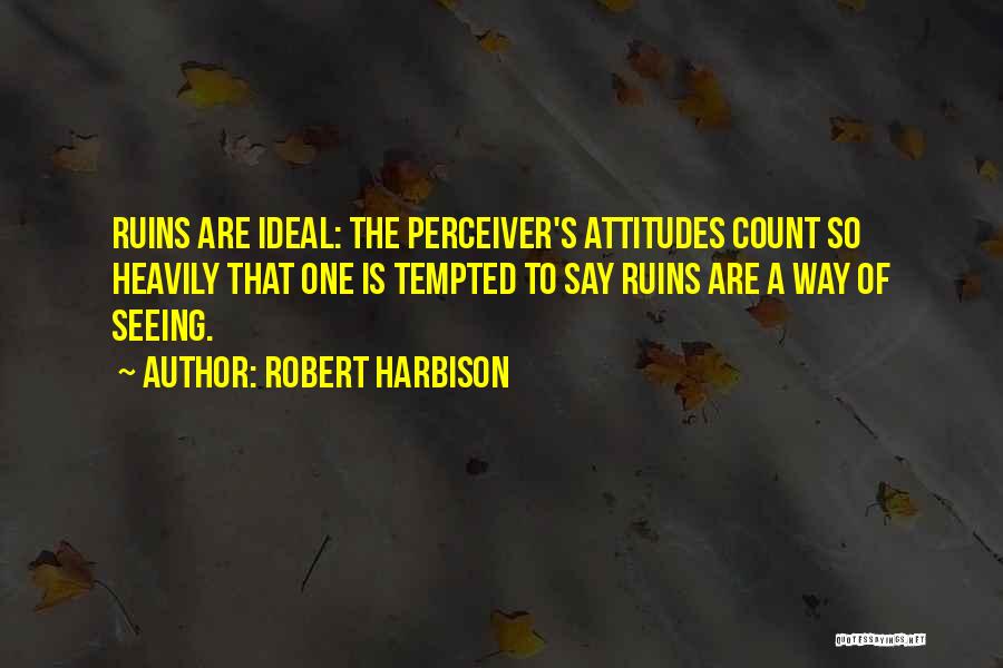 Robert Harbison Quotes: Ruins Are Ideal: The Perceiver's Attitudes Count So Heavily That One Is Tempted To Say Ruins Are A Way Of
