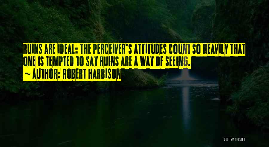 Robert Harbison Quotes: Ruins Are Ideal: The Perceiver's Attitudes Count So Heavily That One Is Tempted To Say Ruins Are A Way Of