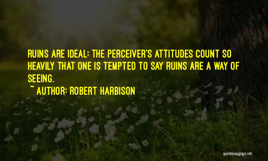 Robert Harbison Quotes: Ruins Are Ideal: The Perceiver's Attitudes Count So Heavily That One Is Tempted To Say Ruins Are A Way Of