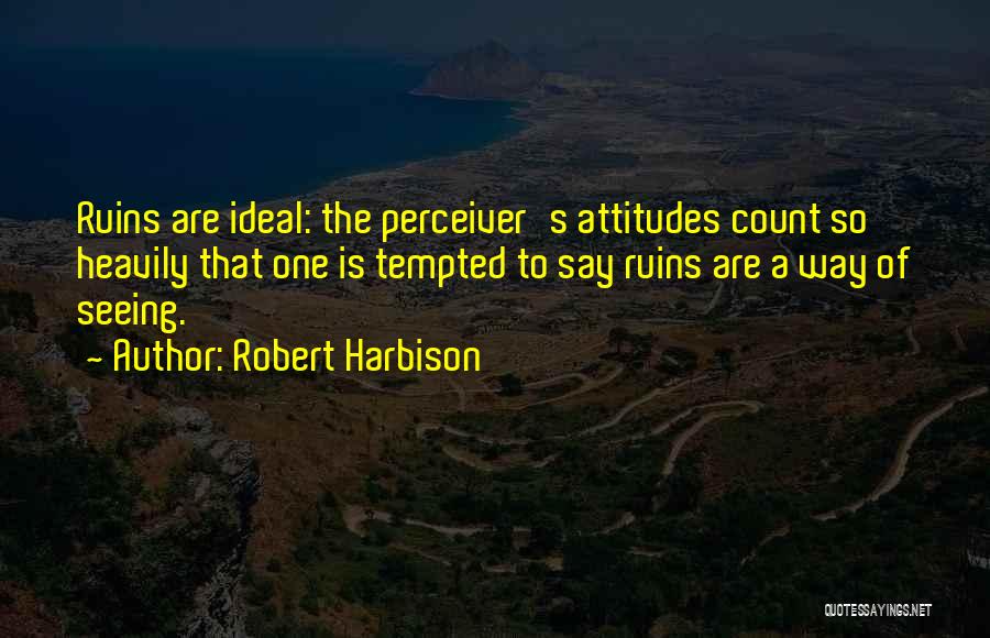 Robert Harbison Quotes: Ruins Are Ideal: The Perceiver's Attitudes Count So Heavily That One Is Tempted To Say Ruins Are A Way Of