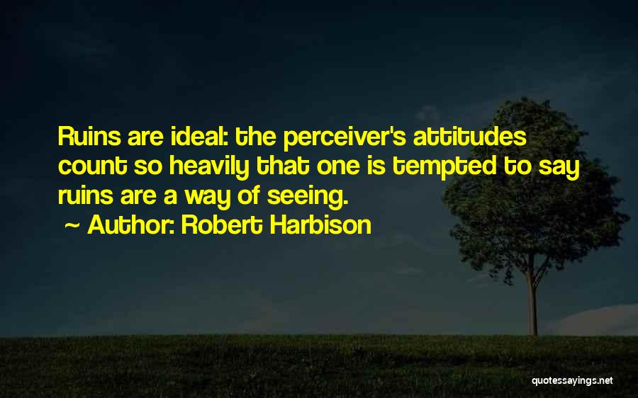 Robert Harbison Quotes: Ruins Are Ideal: The Perceiver's Attitudes Count So Heavily That One Is Tempted To Say Ruins Are A Way Of