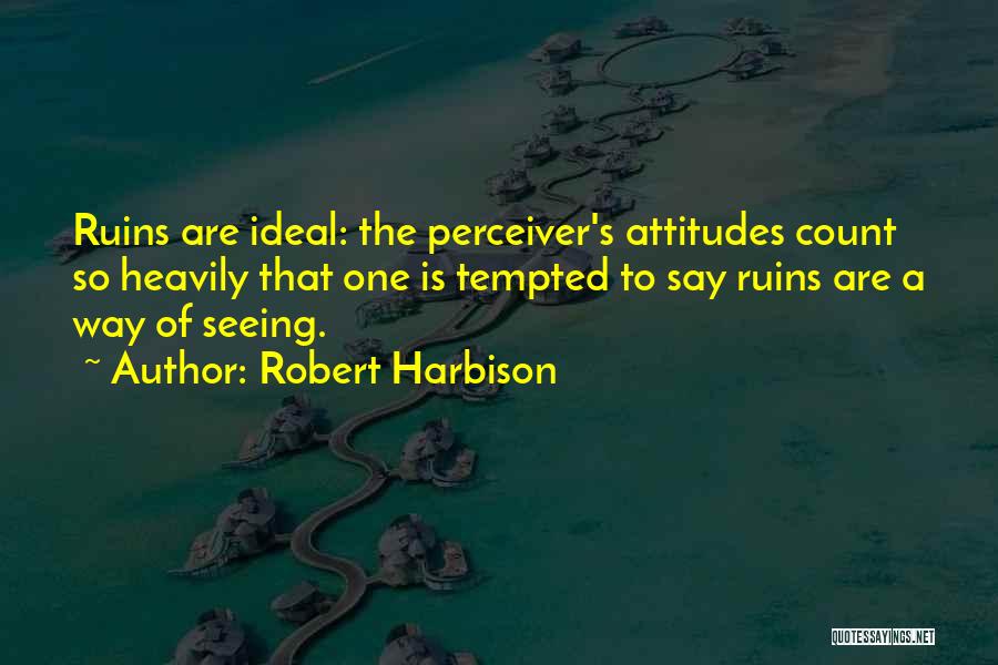 Robert Harbison Quotes: Ruins Are Ideal: The Perceiver's Attitudes Count So Heavily That One Is Tempted To Say Ruins Are A Way Of